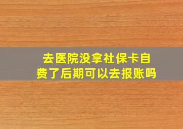 去医院没拿社保卡自费了后期可以去报账吗