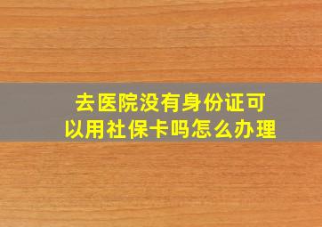 去医院没有身份证可以用社保卡吗怎么办理