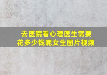 去医院看心理医生需要花多少钱呢女生图片视频