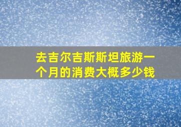 去吉尔吉斯斯坦旅游一个月的消费大概多少钱