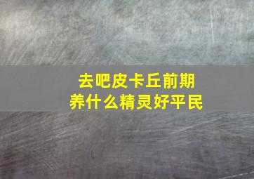 去吧皮卡丘前期养什么精灵好平民