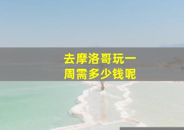 去摩洛哥玩一周需多少钱呢