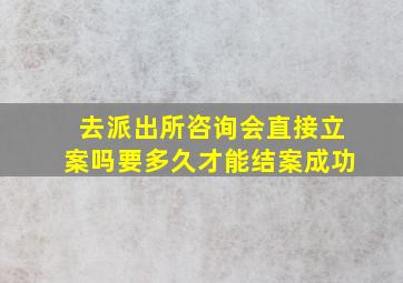 去派出所咨询会直接立案吗要多久才能结案成功