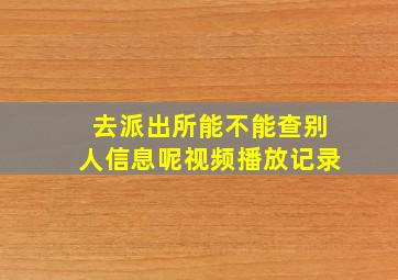 去派出所能不能查别人信息呢视频播放记录