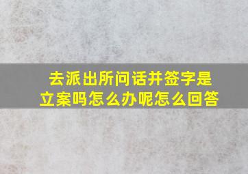 去派出所问话并签字是立案吗怎么办呢怎么回答