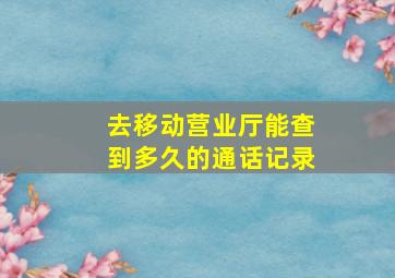 去移动营业厅能查到多久的通话记录