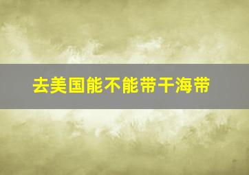 去美国能不能带干海带