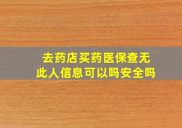 去药店买药医保查无此人信息可以吗安全吗