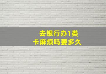 去银行办1类卡麻烦吗要多久