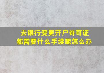 去银行变更开户许可证都需要什么手续呢怎么办