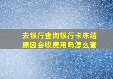 去银行查询银行卡冻结原因会收费用吗怎么查