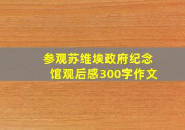 参观苏维埃政府纪念馆观后感300字作文