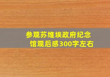 参观苏维埃政府纪念馆观后感300字左右