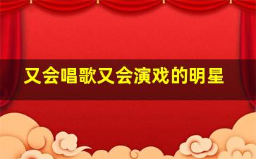 又会唱歌又会演戏的明星