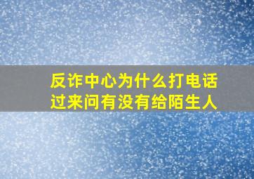 反诈中心为什么打电话过来问有没有给陌生人