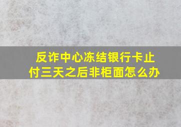 反诈中心冻结银行卡止付三天之后非柜面怎么办