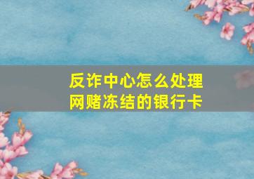 反诈中心怎么处理网赌冻结的银行卡