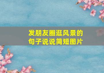 发朋友圈逛风景的句子说说简短图片