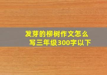 发芽的柳树作文怎么写三年级300字以下