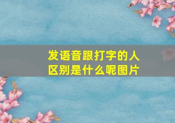 发语音跟打字的人区别是什么呢图片