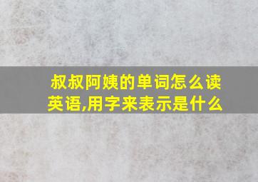 叔叔阿姨的单词怎么读英语,用字来表示是什么