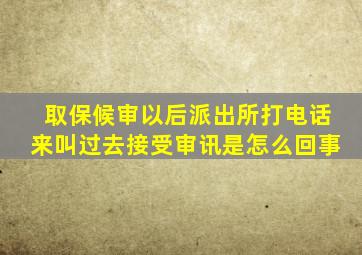 取保候审以后派出所打电话来叫过去接受审讯是怎么回事