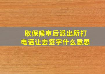 取保候审后派出所打电话让去签字什么意思