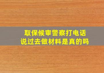 取保候审警察打电话说过去做材料是真的吗