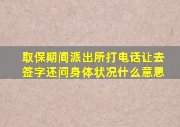 取保期间派出所打电话让去签字还问身体状况什么意思