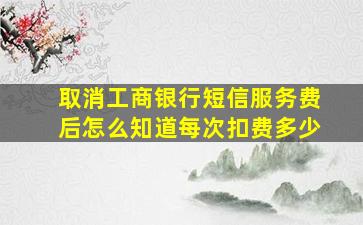 取消工商银行短信服务费后怎么知道每次扣费多少