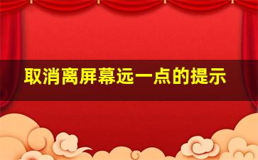 取消离屏幕远一点的提示