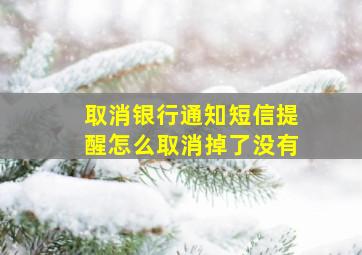 取消银行通知短信提醒怎么取消掉了没有