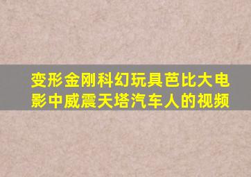 变形金刚科幻玩具芭比大电影中威震天塔汽车人的视频