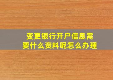 变更银行开户信息需要什么资料呢怎么办理