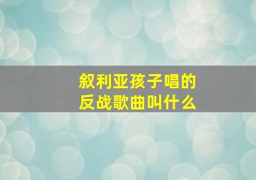 叙利亚孩子唱的反战歌曲叫什么