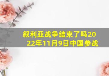 叙利亚战争结束了吗2022年11月9日中国参战