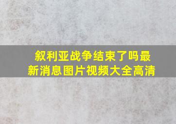 叙利亚战争结束了吗最新消息图片视频大全高清