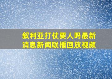 叙利亚打仗要人吗最新消息新闻联播回放视频