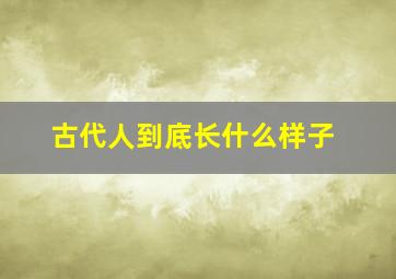 古代人到底长什么样子