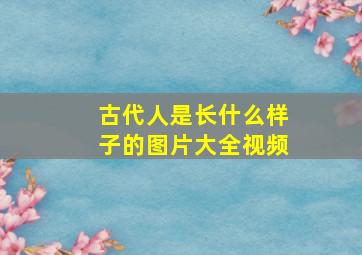 古代人是长什么样子的图片大全视频