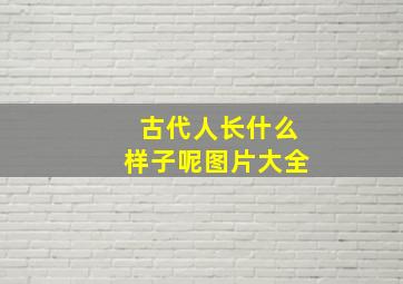 古代人长什么样子呢图片大全