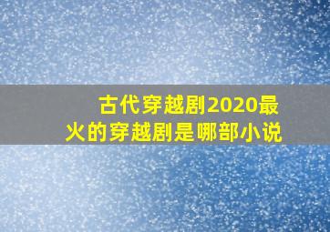 古代穿越剧2020最火的穿越剧是哪部小说