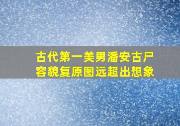 古代第一美男潘安古尸容貌复原图远超出想象