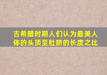 古希腊时期人们认为最美人体的头顶至肚脐的长度之比