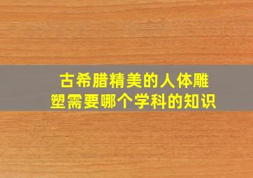 古希腊精美的人体雕塑需要哪个学科的知识