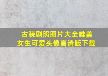 古装剧照图片大全唯美女生可爱头像高清版下载