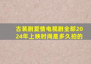 古装剧爱情电视剧全部2024年上映时间是多久拍的