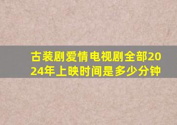 古装剧爱情电视剧全部2024年上映时间是多少分钟