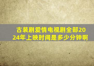 古装剧爱情电视剧全部2024年上映时间是多少分钟啊