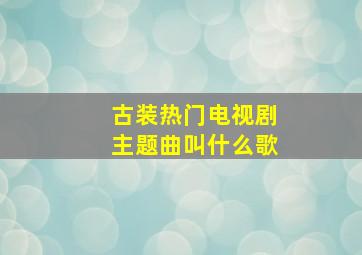 古装热门电视剧主题曲叫什么歌